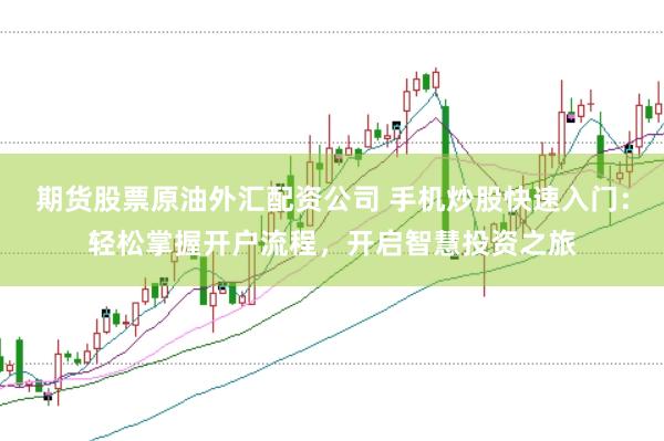 期货股票原油外汇配资公司 手机炒股快速入门：轻松掌握开户流程，开启智慧投资之旅