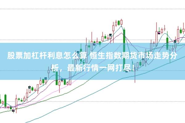 股票加杠杆利息怎么算 恒生指数期货市场走势分析，最新行情一网打尽！