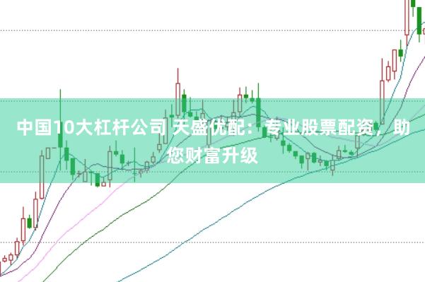 中国10大杠杆公司 天盛优配：专业股票配资，助您财富升级