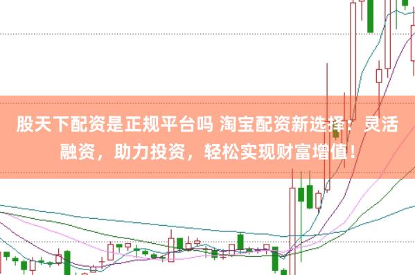 股天下配资是正规平台吗 淘宝配资新选择：灵活融资，助力投资，轻松实现财富增值！