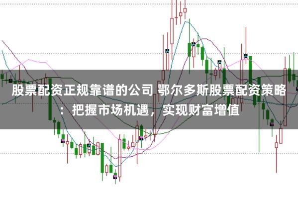 股票配资正规靠谱的公司 鄂尔多斯股票配资策略：把握市场机遇，实现财富增值