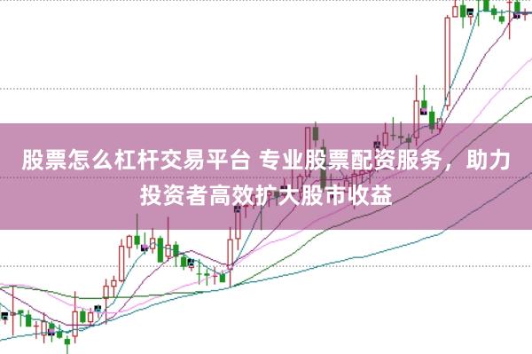 股票怎么杠杆交易平台 专业股票配资服务，助力投资者高效扩大股市收益