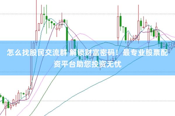 怎么找股民交流群 解锁财富密码！最专业股票配资平台助您投资无忧