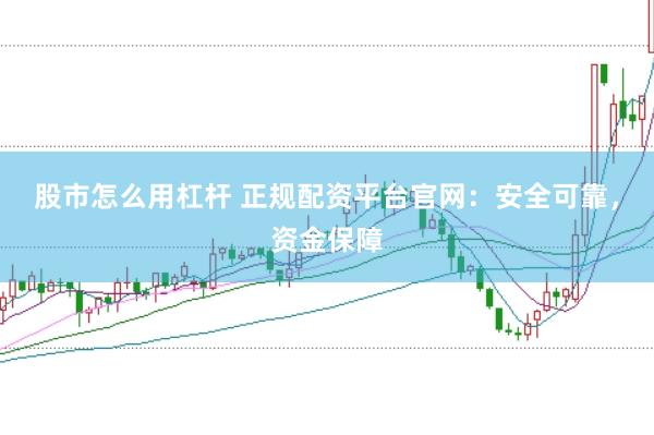 股市怎么用杠杆 正规配资平台官网：安全可靠，资金保障