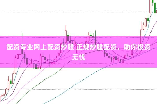 配资专业网上配资炒股 正规炒股配资，助你投资无忧