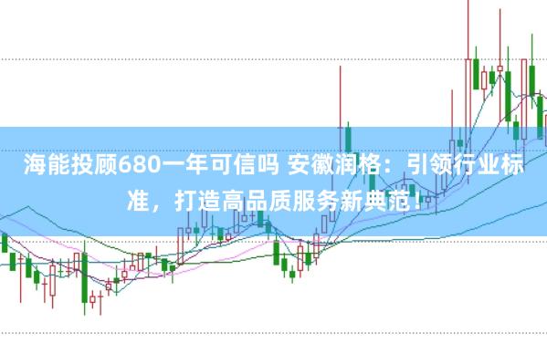 海能投顾680一年可信吗 安徽润格：引领行业标准，打造高品质服务新典范！