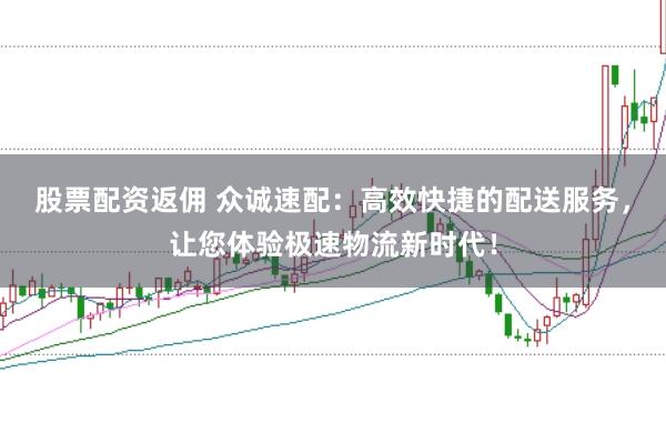 股票配资返佣 众诚速配：高效快捷的配送服务，让您体验极速物流新时代！