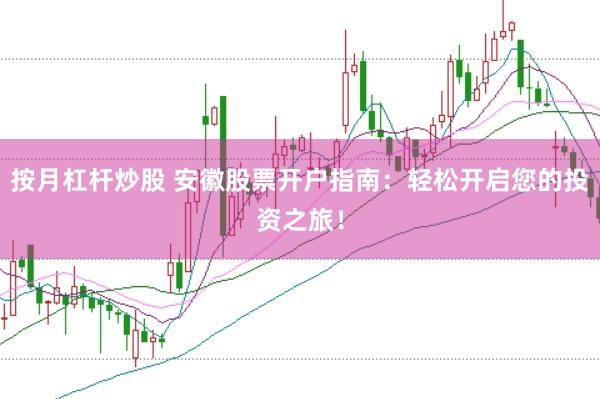 按月杠杆炒股 安徽股票开户指南：轻松开启您的投资之旅！