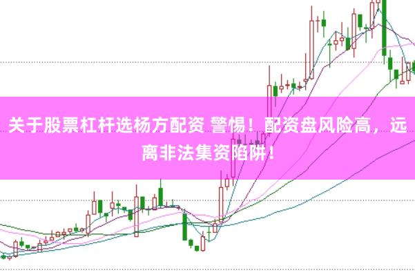 关于股票杠杆选杨方配资 警惕！配资盘风险高，远离非法集资陷阱！