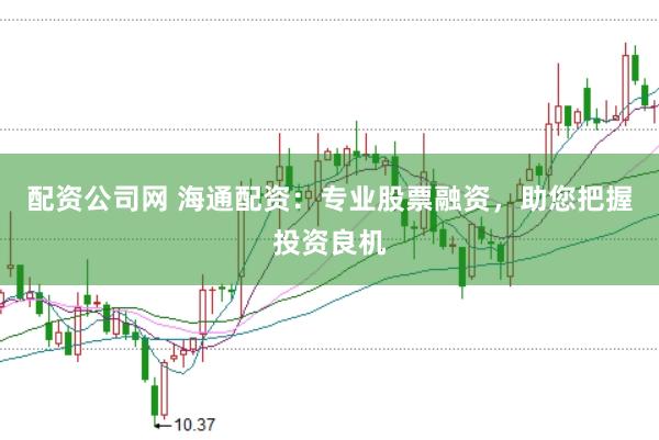 配资公司网 海通配资：专业股票融资，助您把握投资良机