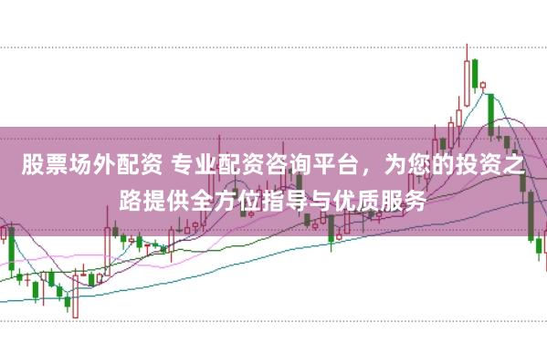 股票场外配资 专业配资咨询平台，为您的投资之路提供全方位指导与优质服务