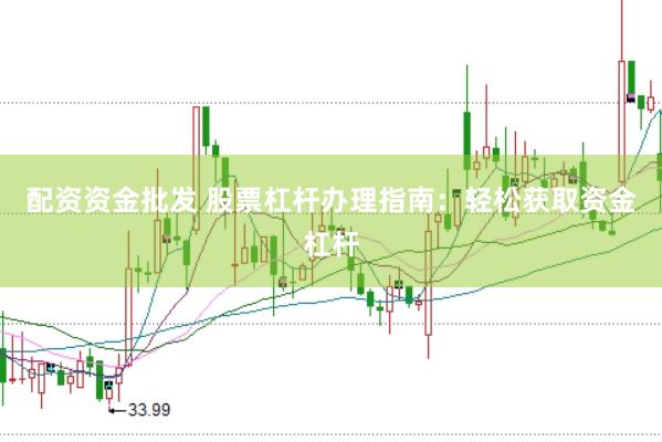 配资资金批发 股票杠杆办理指南：轻松获取资金杠杆