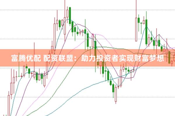 富腾优配 配资联盟：助力投资者实现财富梦想