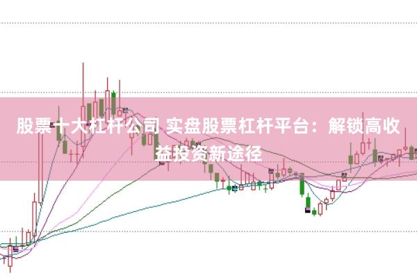 股票十大杠杆公司 实盘股票杠杆平台：解锁高收益投资新途径
