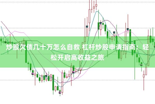 炒股欠债几十万怎么自救 杠杆炒股申请指南：轻松开启高收益之旅