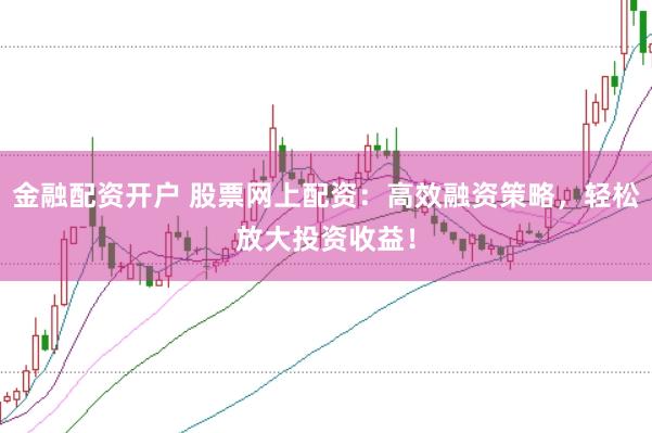 金融配资开户 股票网上配资：高效融资策略，轻松放大投资收益！