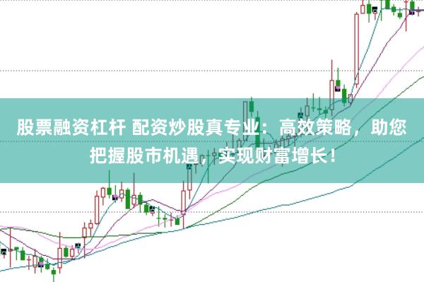 股票融资杠杆 配资炒股真专业：高效策略，助您把握股市机遇，实现财富增长！