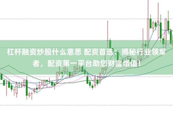 杠杆融资炒股什么意思 配资首选：揭秘行业领军者，配资第一平台助您财富增值！