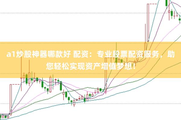 a1炒股神器哪款好 配资：专业股票配资服务，助您轻松实现资产增值梦想！