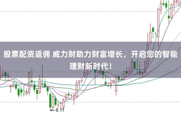 股票配资返佣 威力财助力财富增长，开启您的智能理财新时代！