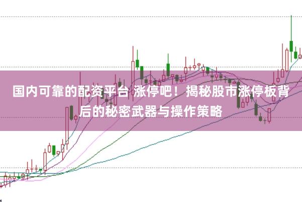 国内可靠的配资平台 涨停吧！揭秘股市涨停板背后的秘密武器与操作策略