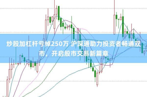 炒股加杠杆亏掉250万 沪深通助力投资者畅通双市，开启股市交易新篇章