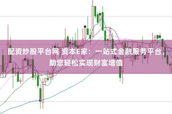 配资炒股平台网 资本E家：一站式金融服务平台，助您轻松实现财富增值