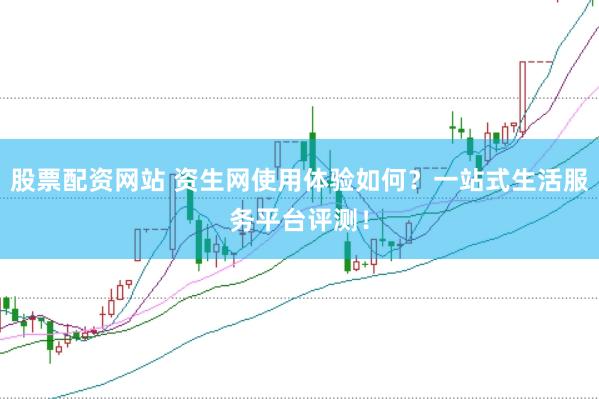 股票配资网站 资生网使用体验如何？一站式生活服务平台评测！