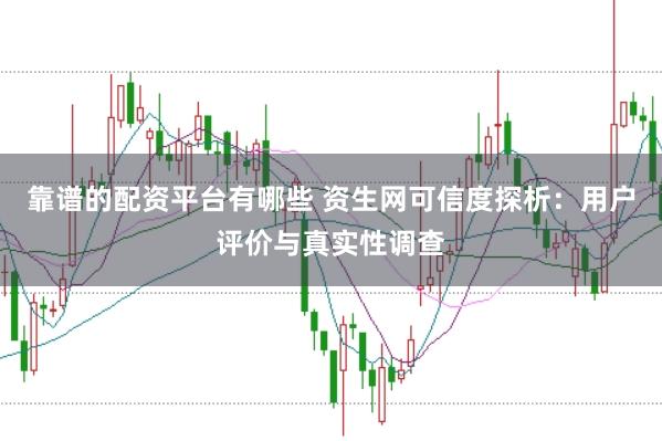 靠谱的配资平台有哪些 资生网可信度探析：用户评价与真实性调查