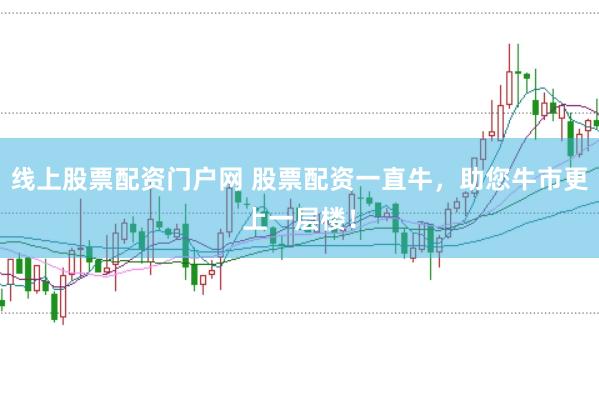 线上股票配资门户网 股票配资一直牛，助您牛市更上一层楼！