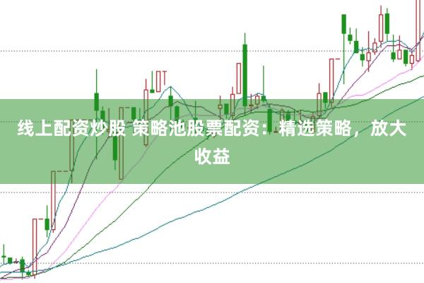 线上配资炒股 策略池股票配资：精选策略，放大收益
