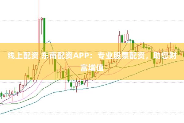 线上配资 东南配资APP：专业股票配资，助您财富增值