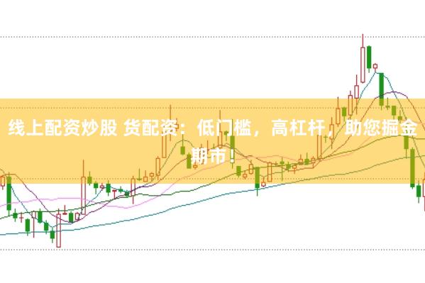 线上配资炒股 货配资：低门槛，高杠杆，助您掘金期市！