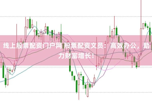 线上股票配资门户网 股票配资文员：高效办公，助力财富增长！