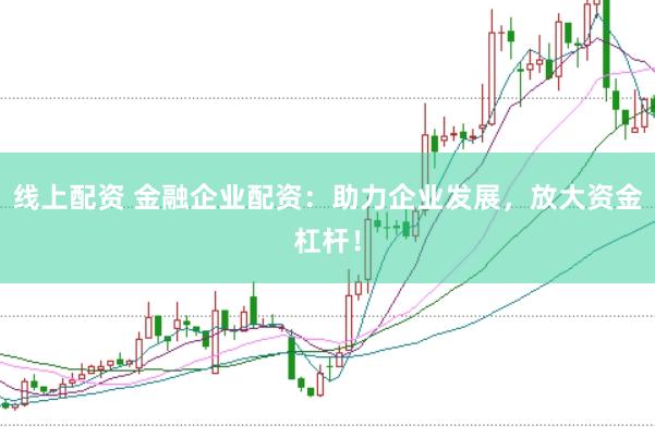 线上配资 金融企业配资：助力企业发展，放大资金杠杆！