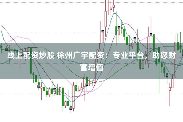 线上配资炒股 徐州广宇配资：专业平台，助您财富增值