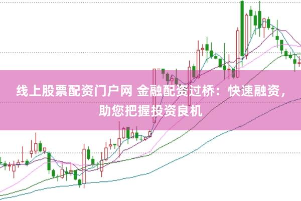 线上股票配资门户网 金融配资过桥：快速融资，助您把握投资良机