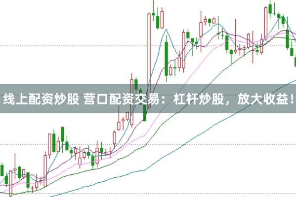线上配资炒股 营口配资交易：杠杆炒股，放大收益！