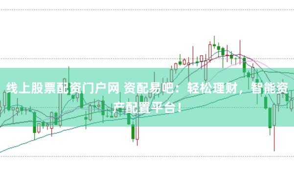 线上股票配资门户网 资配易吧：轻松理财，智能资产配置平台！