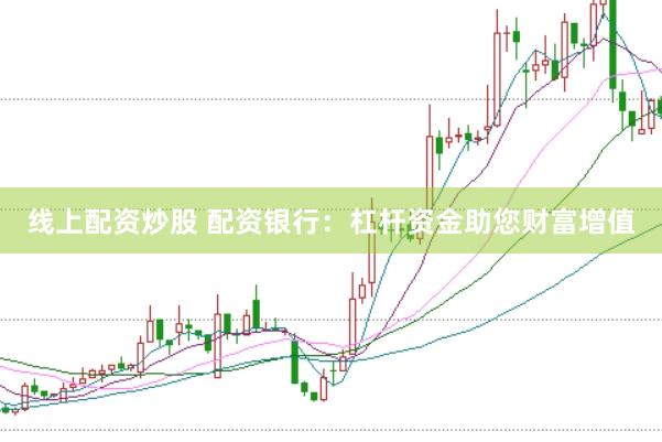 线上配资炒股 配资银行：杠杆资金助您财富增值