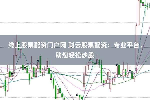 线上股票配资门户网 财云股票配资：专业平台，助您轻松炒股