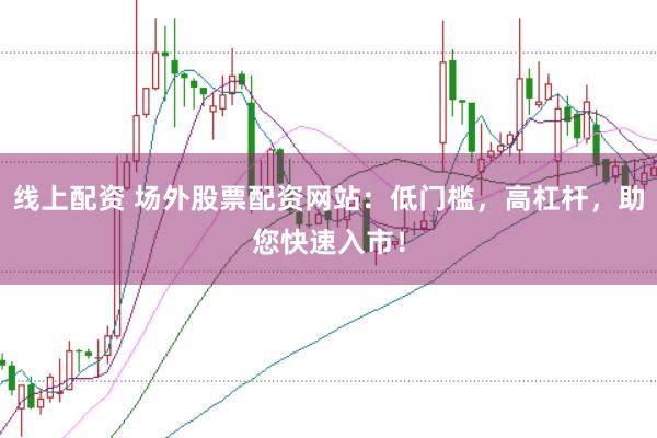 线上配资 场外股票配资网站：低门槛，高杠杆，助您快速入市！