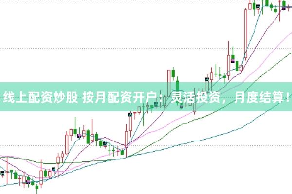 线上配资炒股 按月配资开户：灵活投资，月度结算！