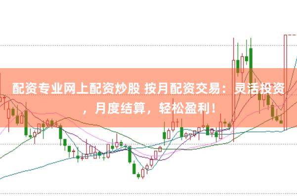 配资专业网上配资炒股 按月配资交易：灵活投资，月度结算，轻松盈利！