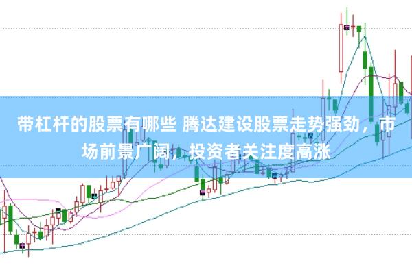 带杠杆的股票有哪些 腾达建设股票走势强劲，市场前景广阔，投资者关注度高涨