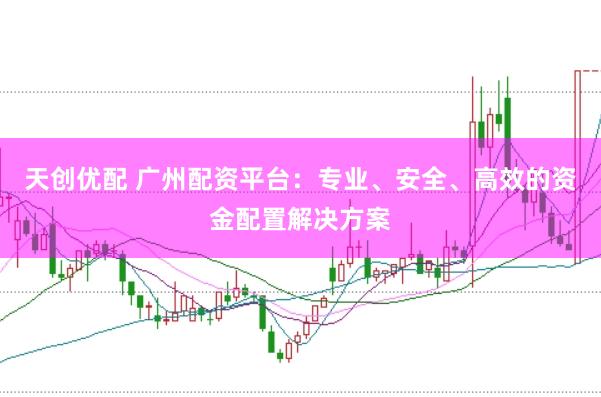 天创优配 广州配资平台：专业、安全、高效的资金配置解决方案
