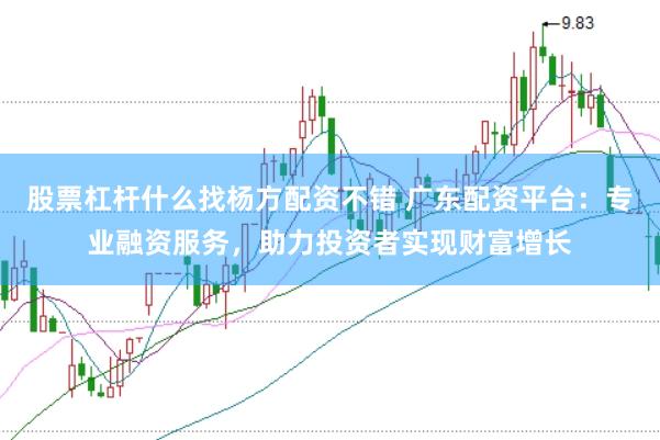 股票杠杆什么找杨方配资不错 广东配资平台：专业融资服务，助力投资者实现财富增长
