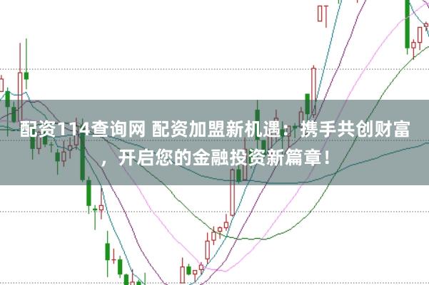配资114查询网 配资加盟新机遇：携手共创财富，开启您的金融投资新篇章！