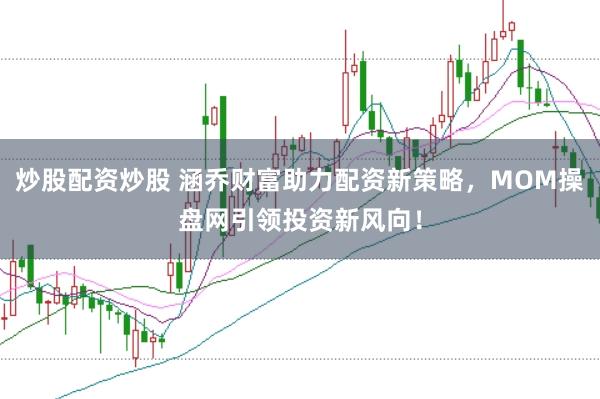 炒股配资炒股 涵乔财富助力配资新策略，MOM操盘网引领投资新风向！