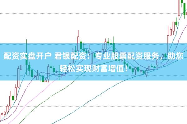配资实盘开户 君银配资：专业股票配资服务，助您轻松实现财富增值！